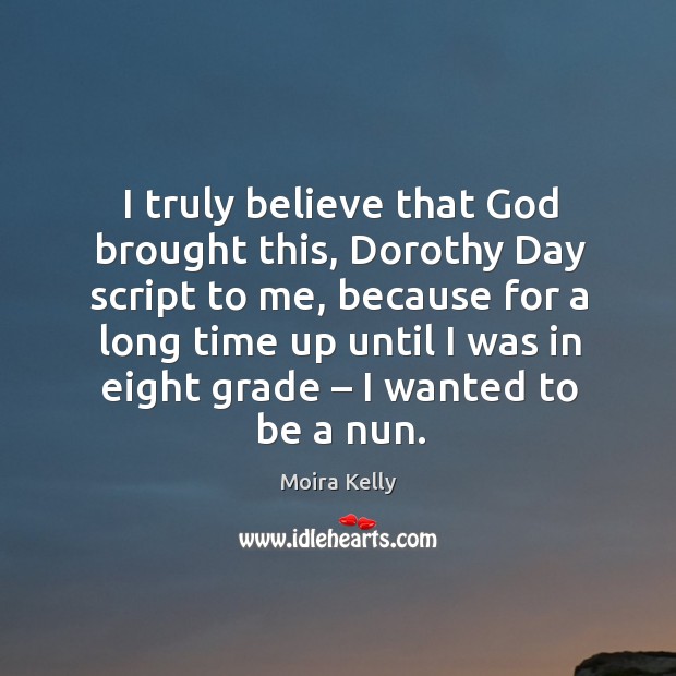 I truly believe that God brought this, dorothy day script to me, because for a long time Moira Kelly Picture Quote