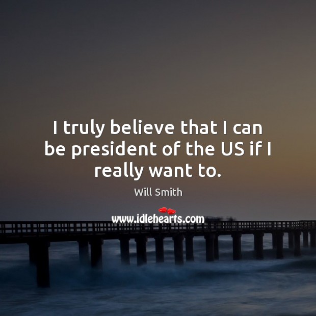 I truly believe that I can be president of the US if I really want to. Will Smith Picture Quote