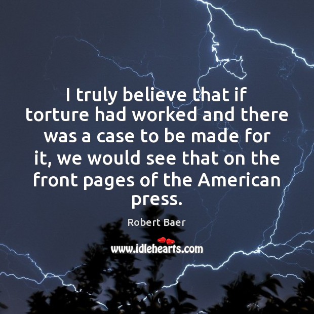 I truly believe that if torture had worked and there was a Robert Baer Picture Quote