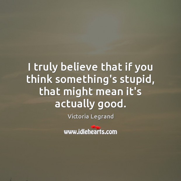 I truly believe that if you think something’s stupid, that might mean it’s actually good. Victoria Legrand Picture Quote