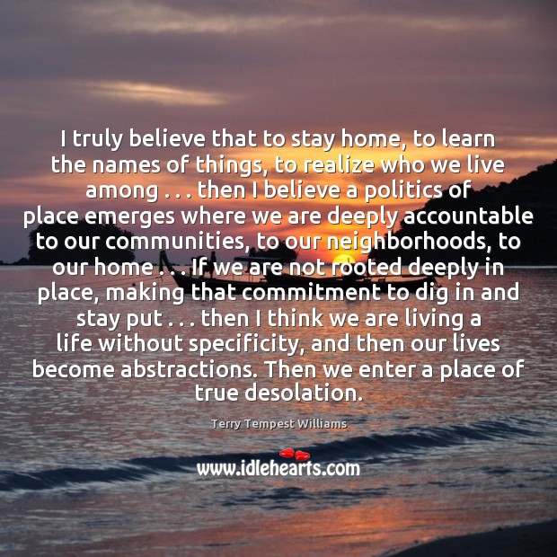 I truly believe that to stay home, to learn the names of Terry Tempest Williams Picture Quote