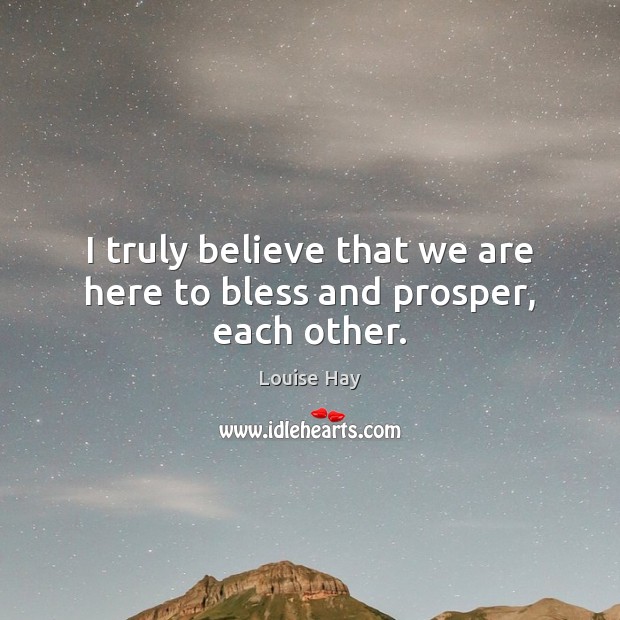 I truly believe that we are here to bless and prosper, each other. Louise Hay Picture Quote