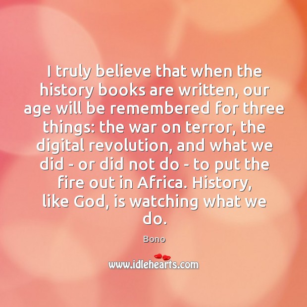 I truly believe that when the history books are written, our age Bono Picture Quote