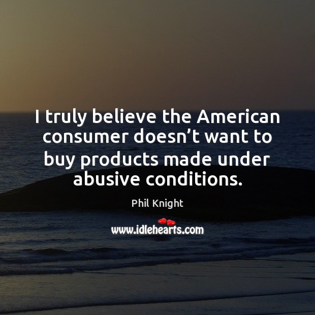 I truly believe the American consumer doesn’t want to buy products Phil Knight Picture Quote