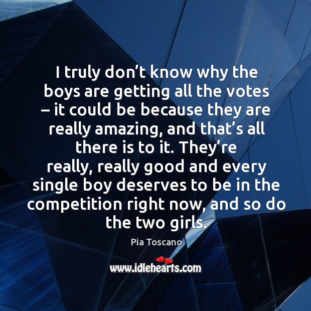 I truly don’t know why the boys are getting all the votes – it could be because Pia Toscano Picture Quote