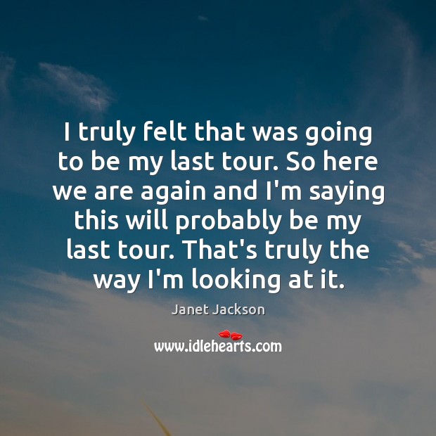 I truly felt that was going to be my last tour. So Janet Jackson Picture Quote