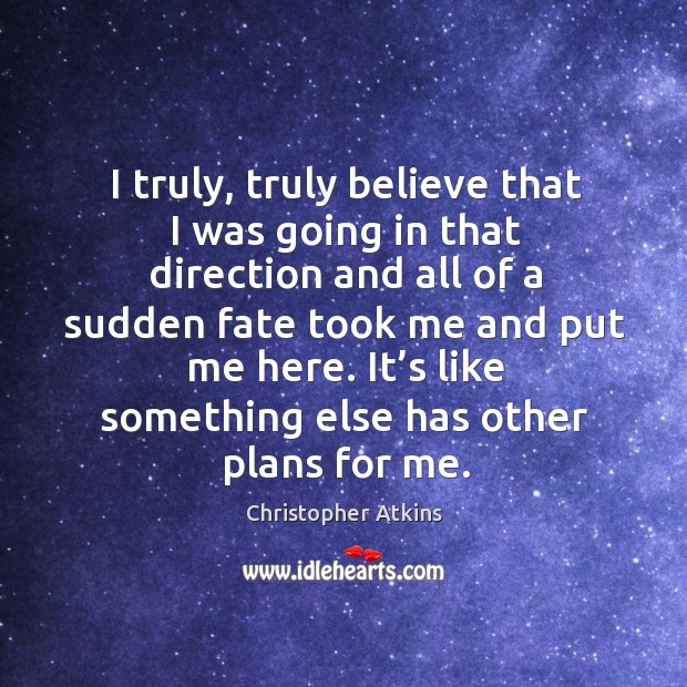I truly, truly believe that I was going in that direction and all of a sudden fate took me and put me here. Christopher Atkins Picture Quote