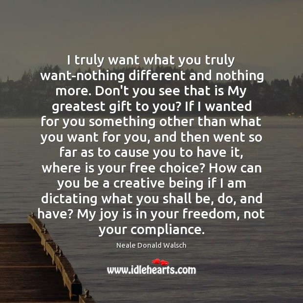 I truly want what you truly want-nothing different and nothing more. Don’t Neale Donald Walsch Picture Quote
