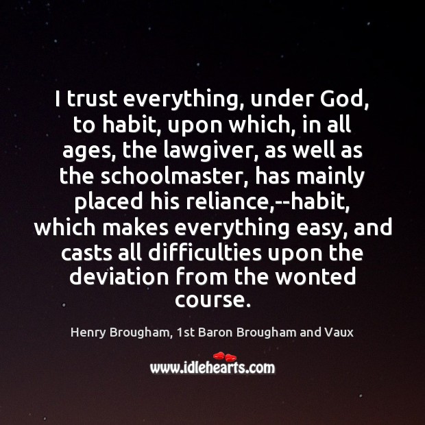 I trust everything, under God, to habit, upon which, in all ages, Henry Brougham, 1st Baron Brougham and Vaux Picture Quote