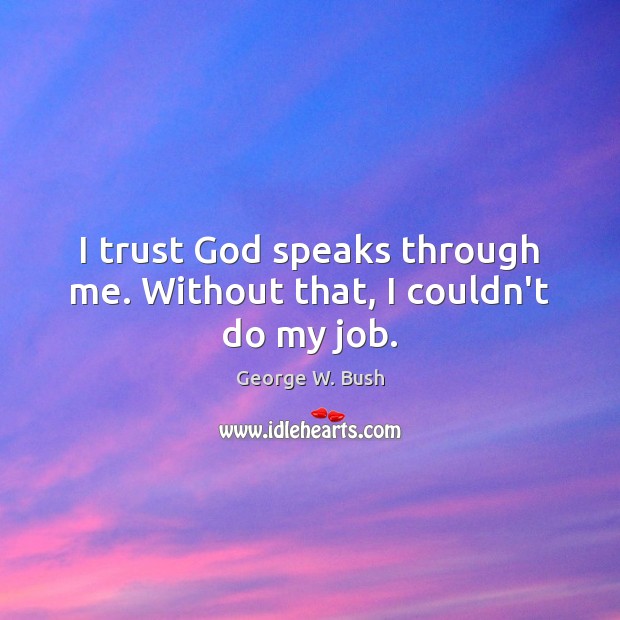 I trust God speaks through me. Without that, I couldn’t do my job. George W. Bush Picture Quote
