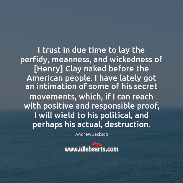 I trust in due time to lay the perfidy, meanness, and wickedness Andrew Jackson Picture Quote