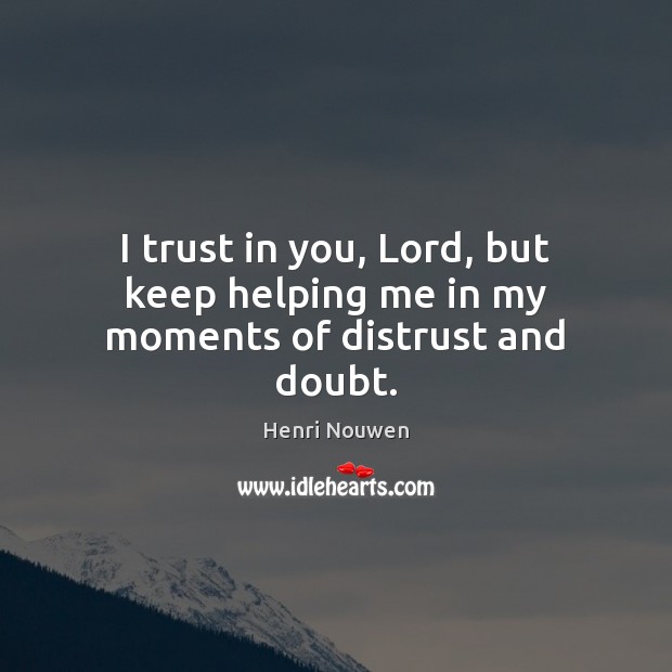 I trust in you, Lord, but keep helping me in my moments of distrust and doubt. Henri Nouwen Picture Quote