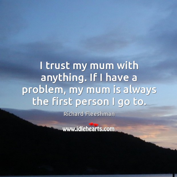 I trust my mum with anything. If I have a problem, my mum is always the first person I go to. Richard Fleeshman Picture Quote