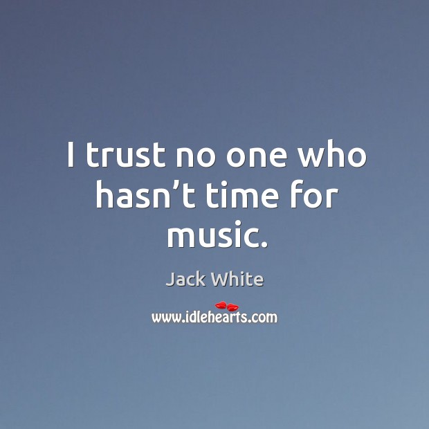 I trust no one who hasn’t time for music. Jack White Picture Quote