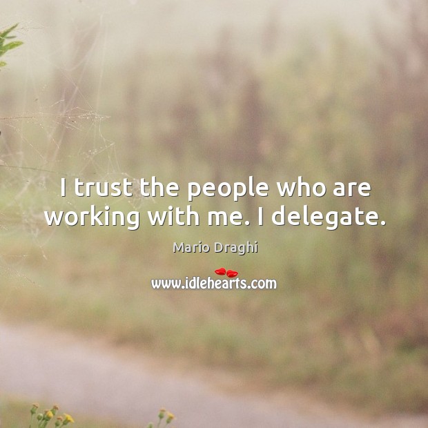 I trust the people who are working with me. I delegate. Mario Draghi Picture Quote