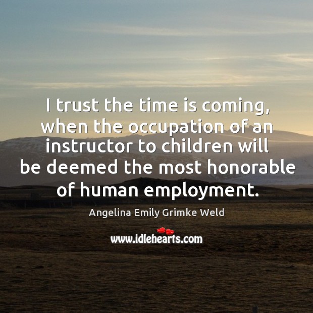 I trust the time is coming, when the occupation of an instructor to children will Angelina Emily Grimke Weld Picture Quote