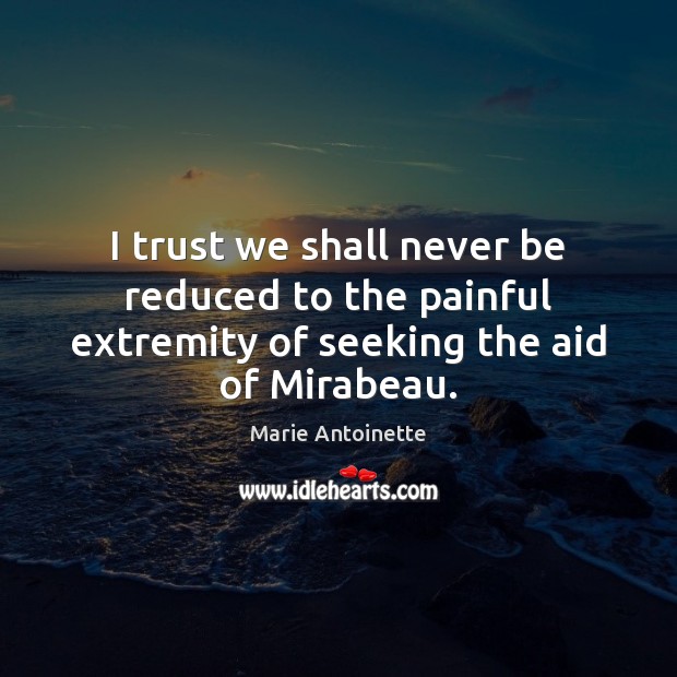 I trust we shall never be reduced to the painful extremity of seeking the aid of Mirabeau. Marie Antoinette Picture Quote