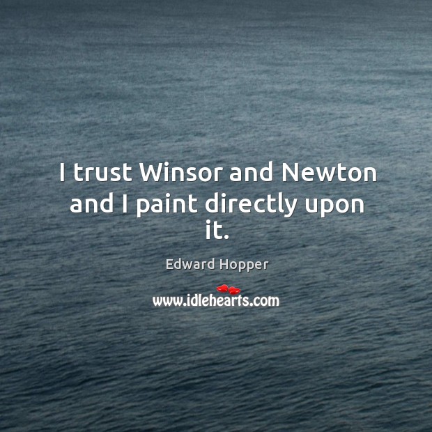 I trust winsor and newton and I paint directly upon it. Edward Hopper Picture Quote