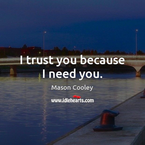 I trust you because I need you. 