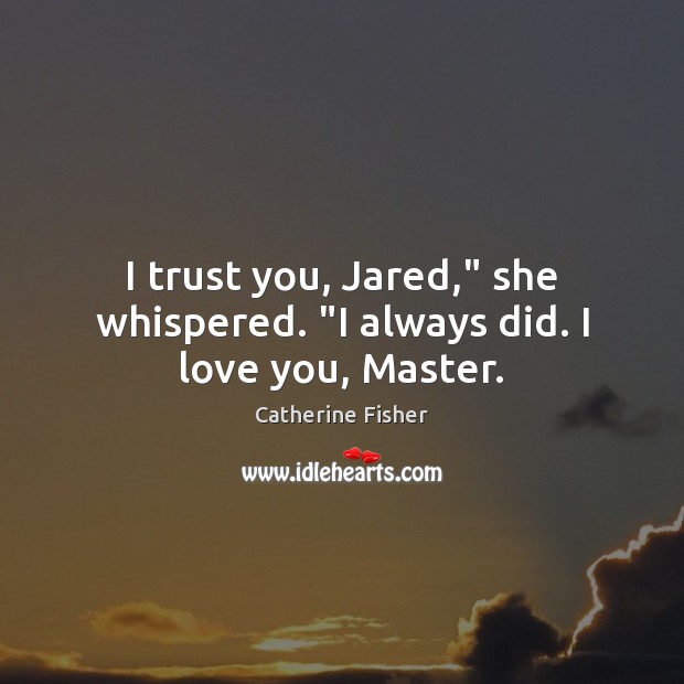 I trust you, Jared,” she whispered. “I always did. I love you, Master. Catherine Fisher Picture Quote
