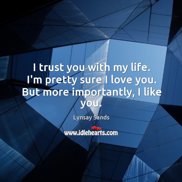 I trust you with my life. I’m pretty sure I love you. But more importantly, I like you. Lynsay Sands Picture Quote