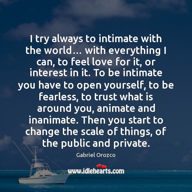 I try always to intimate with the world… with everything I can, Gabriel Orozco Picture Quote