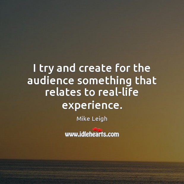 I try and create for the audience something that relates to real-life experience. Mike Leigh Picture Quote