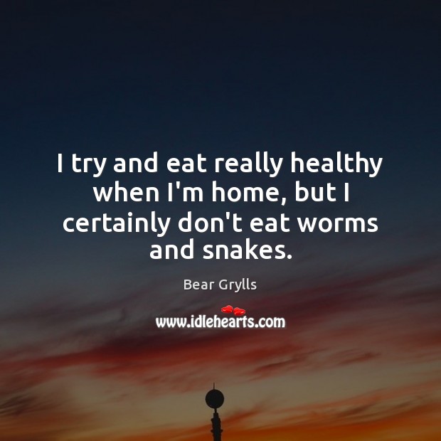 I try and eat really healthy when I’m home, but I certainly don’t eat worms and snakes. Bear Grylls Picture Quote
