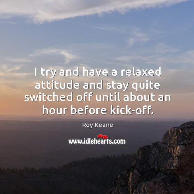 I try and have a relaxed attitude and stay quite switched off until about an hour before kick-off. Image