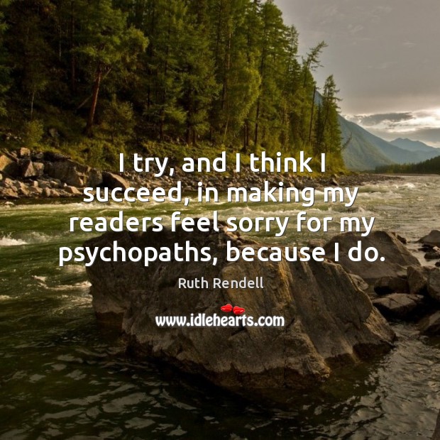 I try, and I think I succeed, in making my readers feel sorry for my psychopaths, because I do. Ruth Rendell Picture Quote