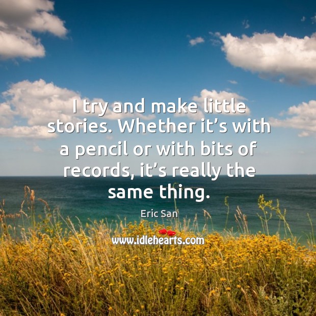 I try and make little stories. Whether it’s with a pencil or with bits of records, it’s really the same thing. Eric San Picture Quote