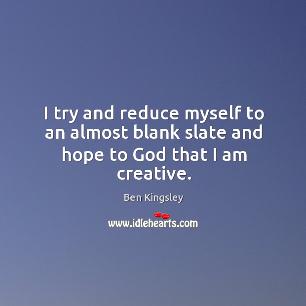 I try and reduce myself to an almost blank slate and hope to God that I am creative. Ben Kingsley Picture Quote