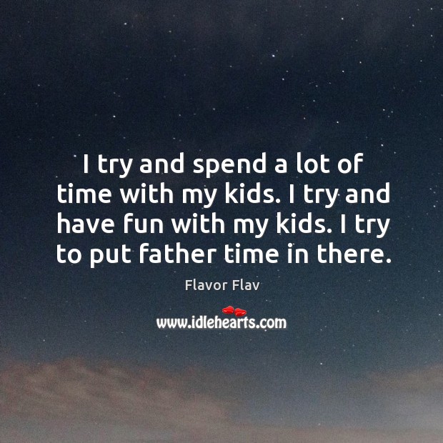 I try and spend a lot of time with my kids. I try and have fun with my kids. I try to put father time in there. Flavor Flav Picture Quote