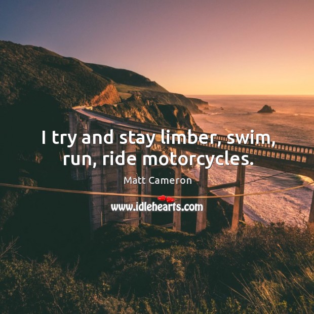 I try and stay limber, swim, run, ride motorcycles. Matt Cameron Picture Quote