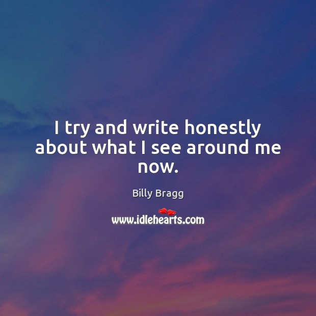 I try and write honestly about what I see around me now. Billy Bragg Picture Quote