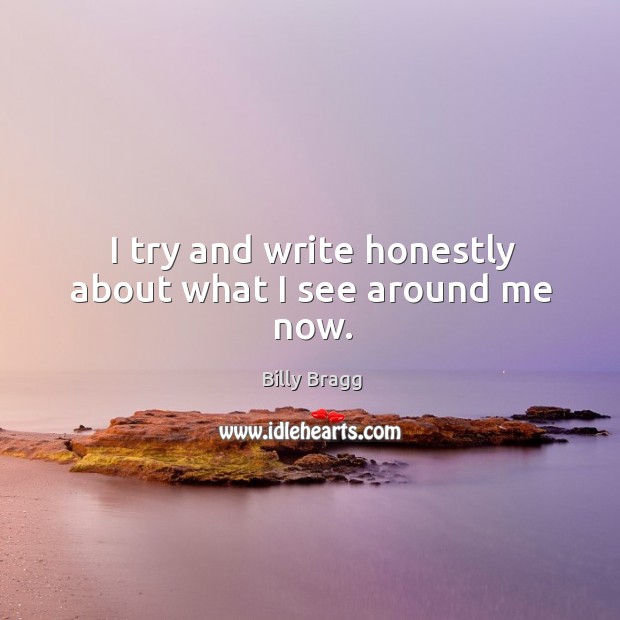 I try and write honestly about what I see around me now. Billy Bragg Picture Quote