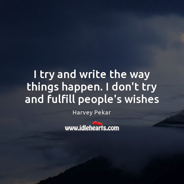 I try and write the way things happen. I don’t try and fulfill people’s wishes Harvey Pekar Picture Quote