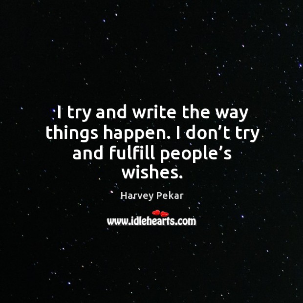I try and write the way things happen. I don’t try and fulfill people’s wishes. Harvey Pekar Picture Quote