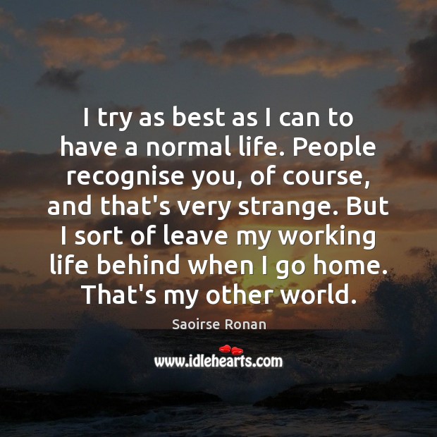 I try as best as I can to have a normal life. Saoirse Ronan Picture Quote