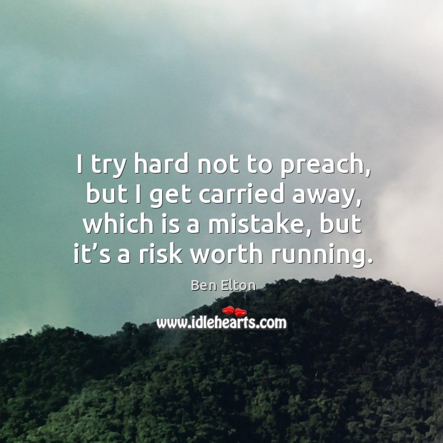 I try hard not to preach, but I get carried away, which is a mistake, but it’s a risk worth running. Image
