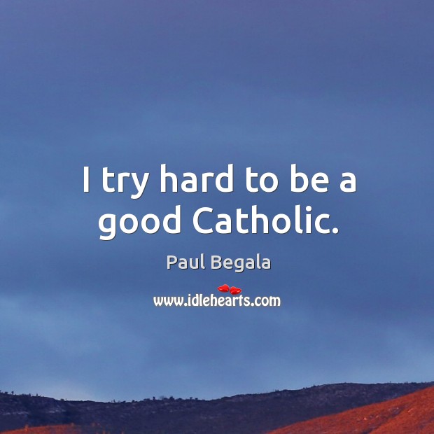 I try hard to be a good catholic. Paul Begala Picture Quote
