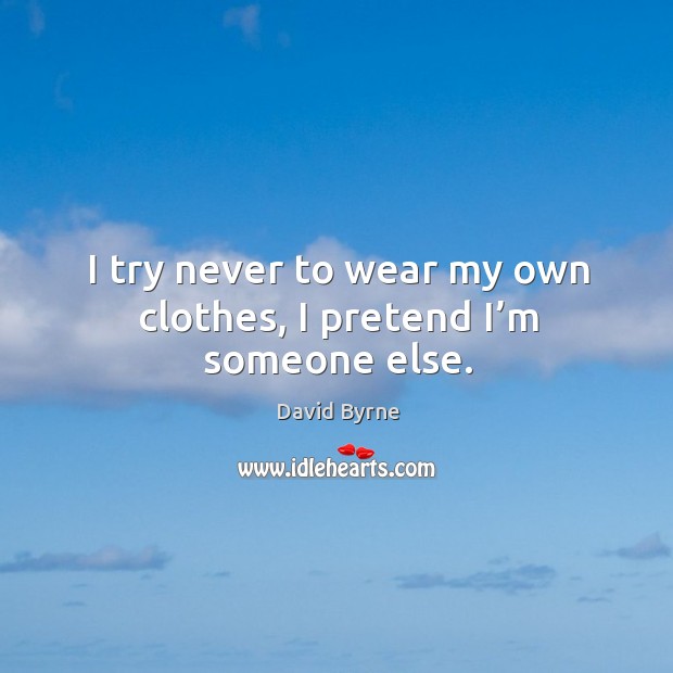 I try never to wear my own clothes, I pretend I’m someone else. David Byrne Picture Quote