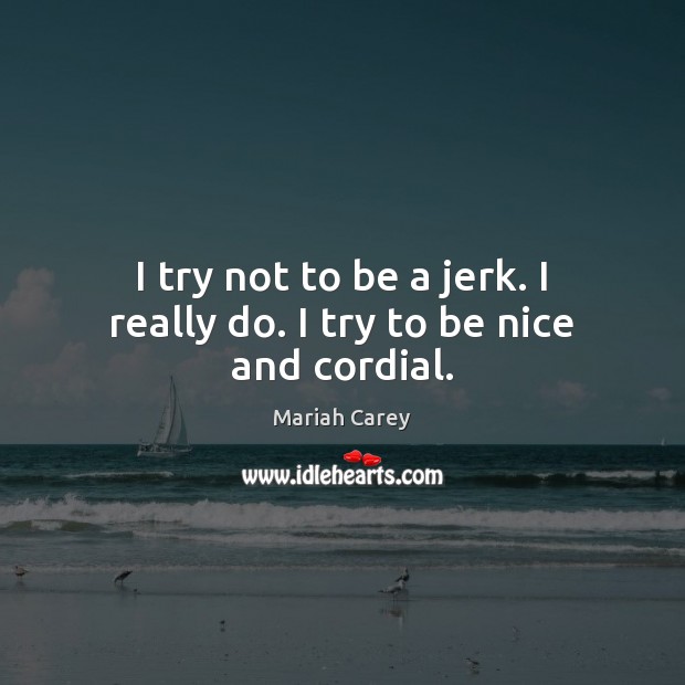 I try not to be a jerk. I really do. I try to be nice and cordial. Mariah Carey Picture Quote