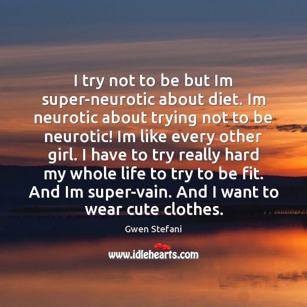 I try not to be but Im super-neurotic about diet. Im neurotic Image