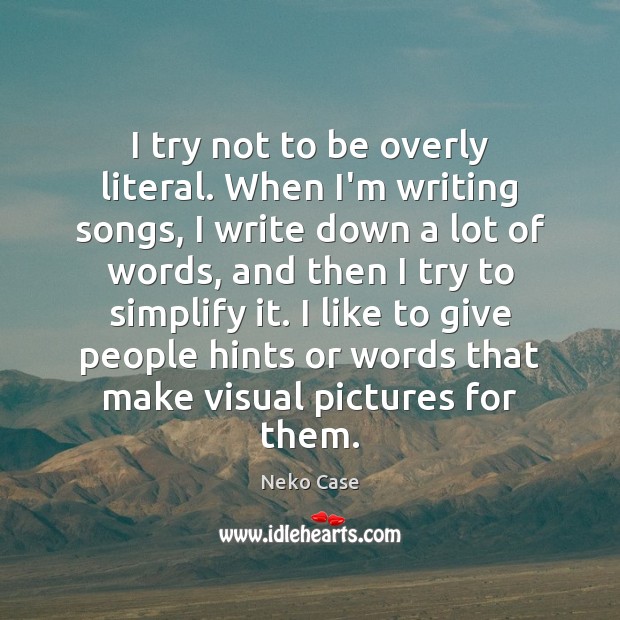 I try not to be overly literal. When I’m writing songs, I Neko Case Picture Quote