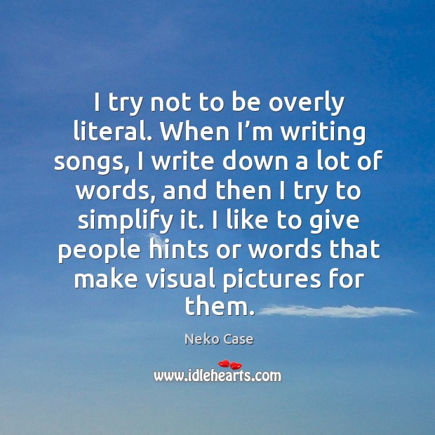 I try not to be overly literal. When I’m writing songs, I write down a lot of words, and then Neko Case Picture Quote