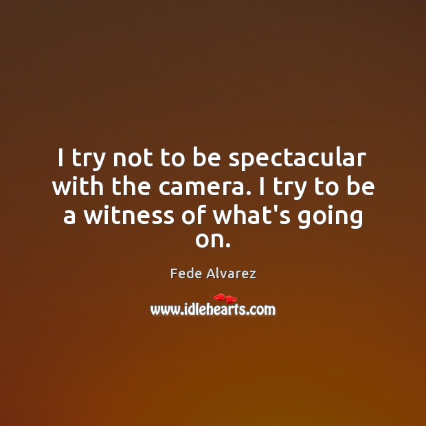 I try not to be spectacular with the camera. I try to be a witness of what’s going on. Fede Alvarez Picture Quote