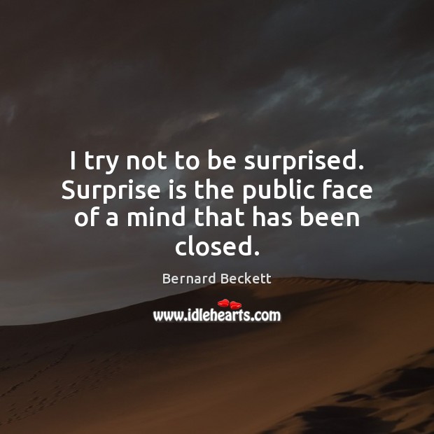 I try not to be surprised. Surprise is the public face of a mind that has been closed. Bernard Beckett Picture Quote