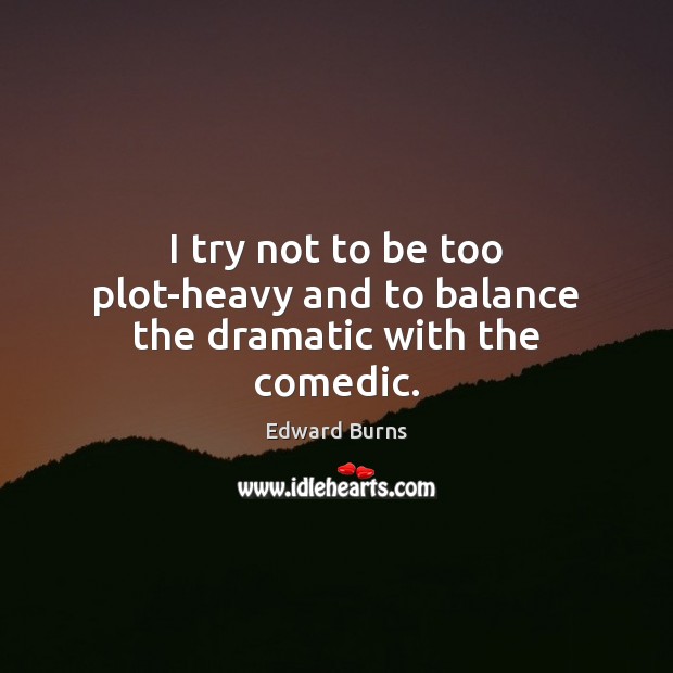 I try not to be too plot-heavy and to balance the dramatic with the comedic. Edward Burns Picture Quote