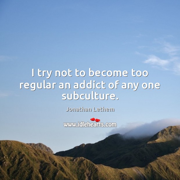I try not to become too regular an addict of any one subculture. Jonathan Lethem Picture Quote